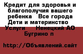 Кредит для здоровья и благополучия вашего ребенка - Все города Дети и материнство » Услуги   . Ненецкий АО,Бугрино п.